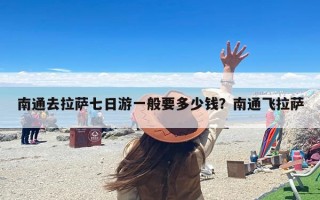 南通去拉萨七日游一般要多少钱？南通飞拉萨