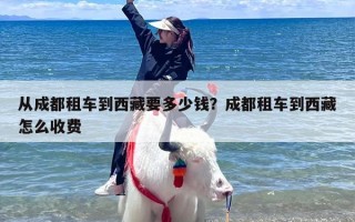 从成都租车到西藏要多少钱？成都租车到西藏怎么收费