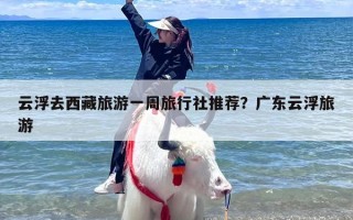 云浮去西藏旅游一周旅行社推荐？广东云浮旅游
