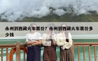 永州到西藏火车票价？永州到西藏火车票价多少钱