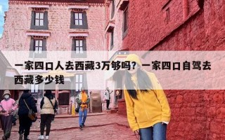 一家四口人去西藏3万够吗？一家四口自驾去西藏多少钱