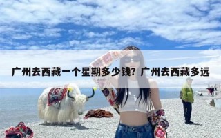 广州去西藏一个星期多少钱？广州去西藏多远