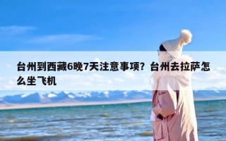 台州到西藏6晚7天注意事项？台州去拉萨怎么坐飞机