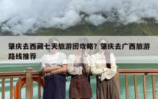 肇庆去西藏七天旅游团攻略？肇庆去广西旅游路线推荐