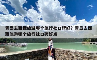青岛去西藏旅游哪个旅行社口碑好？青岛去西藏旅游哪个旅行社口碑好点