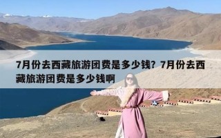 7月份去西藏旅游团费是多少钱？7月份去西藏旅游团费是多少钱啊