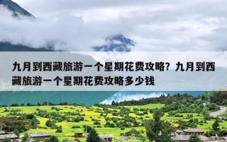 九月到西藏旅游一个星期花费攻略？九月到西藏旅游一个星期花费攻略多少钱