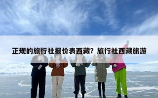 正规的旅行社报价表西藏？旅行社西藏旅游