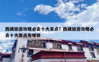 西藏旅游攻略必去十大景点？西藏旅游攻略必去十大景点有哪些