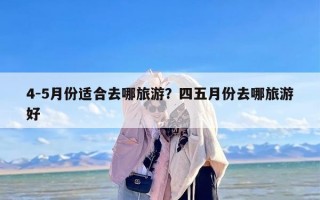 4-5月份适合去哪旅游？四五月份去哪旅游好