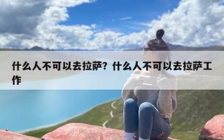 什么人不可以去拉萨？什么人不可以去拉萨工作