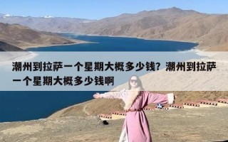 潮州到拉萨一个星期大概多少钱？潮州到拉萨一个星期大概多少钱啊
