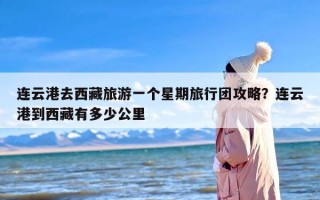 连云港去西藏旅游一个星期旅行团攻略？连云港到西藏有多少公里