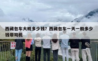 西藏包车大概多少钱？西藏包车一天一般多少钱带司机