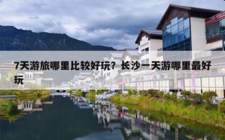 7天游旅哪里比较好玩？长沙一天游哪里最好玩