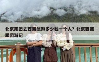 北京跟团去西藏旅游多少钱一个人？北京西藏跟团游记