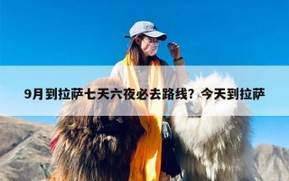 9月到拉萨七天六夜必去路线？今天到拉萨