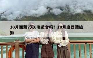 10月西藏7天6晚适合吗？10月底西藏旅游