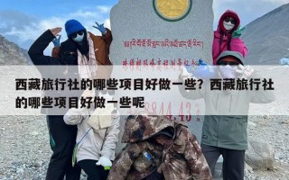 西藏旅行社的哪些项目好做一些？西藏旅行社的哪些项目好做一些呢