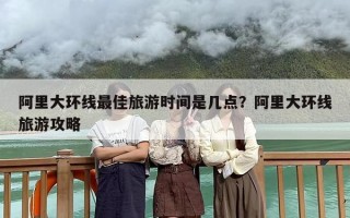 阿里大环线最佳旅游时间是几点？阿里大环线旅游攻略