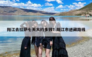 阳江去拉萨七天大约多钱？阳江市进藏路线