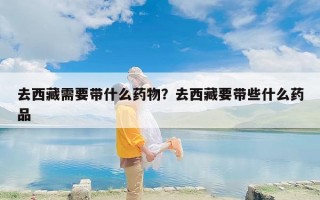 去西藏需要带什么药物？去西藏要带些什么药品