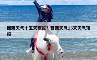 西藏天气十五天预报？西藏天气15天天气预报