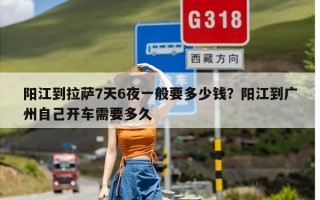 阳江到拉萨7天6夜一般要多少钱？阳江到广州自己开车需要多久