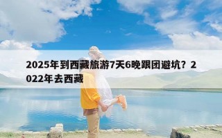 2025年到西藏旅游7天6晚跟团避坑？2022年去西藏