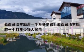 去西藏淡季旅游一个月多少钱？去西藏淡季旅游一个月多少钱人民币
