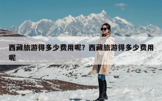 西藏旅游得多少费用呢？西藏旅游得多少费用呢