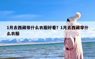 1月去西藏带什么衣服好看？1月去西藏穿什么衣服
