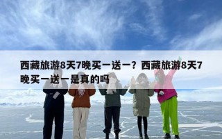 西藏旅游8天7晚买一送一？西藏旅游8天7晚买一送一是真的吗