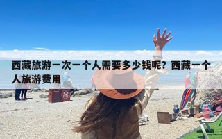 西藏旅游一次一个人需要多少钱呢？西藏一个人旅游费用