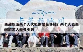 西藏旅游两个人大概需要花多钱？两个人去西藏旅游大概多少钱
