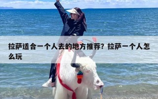 拉萨适合一个人去的地方推荐？拉萨一个人怎么玩