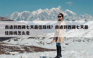 南通到西藏七天最佳路线？南通到西藏七天最佳路线怎么走