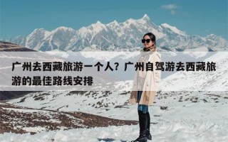 广州去西藏旅游一个人？广州自驾游去西藏旅游的最佳路线安排