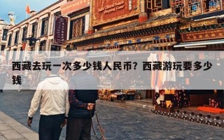 西藏去玩一次多少钱人民币？西藏游玩要多少钱