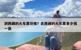 到西藏的火车票价格？去西藏的火车票多少钱一张