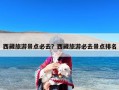 西藏旅游景点必去？西藏旅游必去景点排名