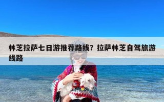 林芝拉萨七日游推荐路线？拉萨林芝自驾旅游线路