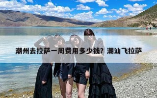 潮州去拉萨一周费用多少钱？潮汕飞拉萨