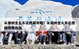 从郑州坐火车去西藏攻略？从郑州坐火车去西藏攻略路线