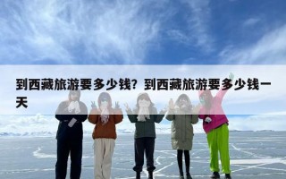 到西藏旅游要多少钱？到西藏旅游要多少钱一天