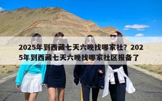 2025年到西藏七天六晚找哪家社？2025年到西藏七天六晚找哪家社区报备了