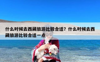 什么时候去西藏旅游比较合适？什么时候去西藏旅游比较合适一点