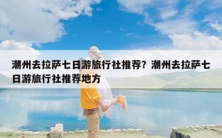 潮州去拉萨七日游旅行社推荐？潮州去拉萨七日游旅行社推荐地方