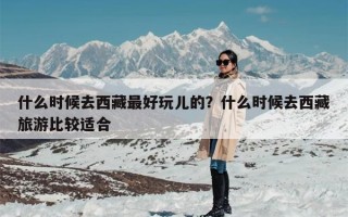 什么时候去西藏最好玩儿的？什么时候去西藏旅游比较适合