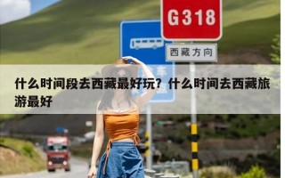 什么时间段去西藏最好玩？什么时间去西藏旅游最好